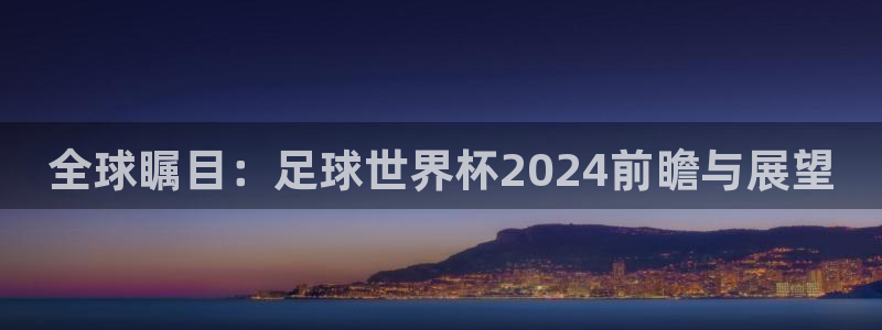 2026世界杯亚洲预选赛赛程:全球瞩目:足球世界杯2024前瞻与展望