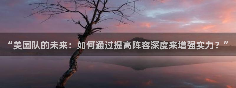 世界杯预选赛赛程表:“美国队的未来:如何通过提高阵容深度来增强实力?”